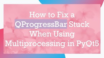 How to Fix a QProgressBar Stuck When Using Multiprocessing in PyQt5