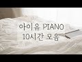 [중간광고없는 피아노10시간]아이유 피아노(IU Piano)모음 10시간(수험생,집중,힐링,공부,카페,병원,매장 음악)IU Piano 10Hour