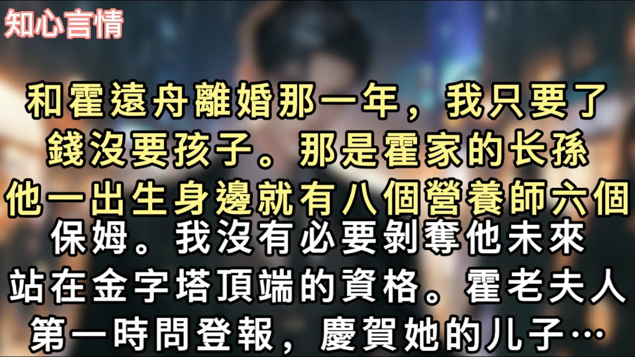 和霍遠舟離婚那一年，我只要了錢沒要孩⼦。那是霍家的⻓孫，他⼀出生⾝邊就有八個營養師六個保姆。我沒有必要剝奪他未來站在⾦字塔頂端的資格…#一口氣看完 #小說 #追妻火葬场 #言情 