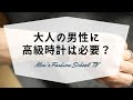 大人の男性は高級時計を持った方がいいって本当なのか！？