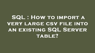 SQL : How to import a very large csv file into an existing SQL Server table?