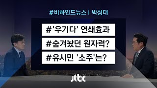 [비하인드 뉴스] '우기다'의 연쇄효과 / 숨겨놨던 원자력? / 유시민 '소주'는?
