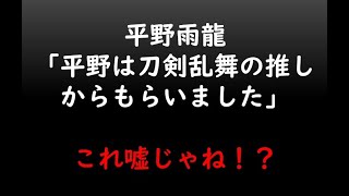 平野雨龍「平野は刀剣乱舞の推しからもらいました」　　これ嘘じゃね！？