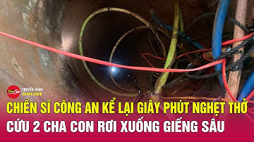 Chiến sĩ Công an kể lại giây phút nghẹt thở cứu 2 cha con rơi xuống giếng sâu 35m | Tin24h
