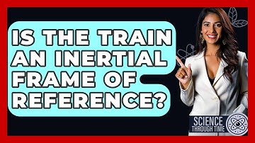 Is The Train An Inertial Frame Of Reference? - Science Through Time