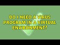 Do i need a virus program in a virtual environment