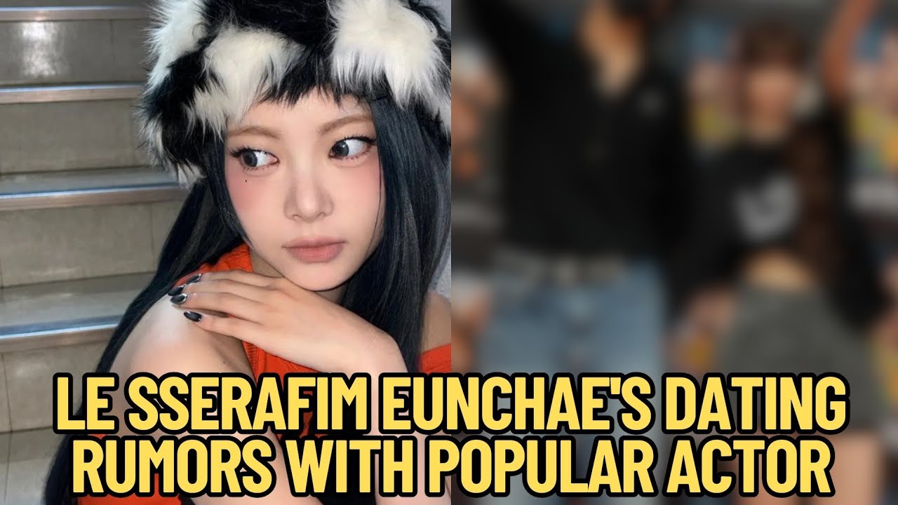 LE SSERAFIM Eunchae's Dating Rumors With Popular Actor