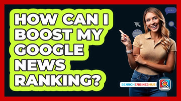 How Can I Boost My Google News Ranking? - SearchEnginesHub.com