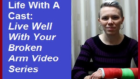 Living Well With Your Broken Arm: Life With A Cast Video Series