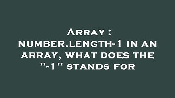 Array : number.length-1 in an array, what does the "-1" stands for