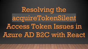 Resolving the acquireTokenSilent Access Token Issues in Azure AD B2C with React