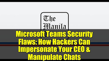 Microsoft Teams Security Flaws: How Hackers Can Impersonate Your CEO & Manipulate Chats