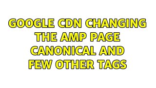 Google cdn changing the amp page canonical and few other tags