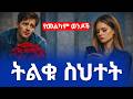 ሴት ልጅ ለምን ትርቅሃለች የመልካም ወንዶች ትልቁ ስህተት አታረጋግጥላት ስለሠጠሀት አትሰጥህም Love Dating Ethiopia Habesha 