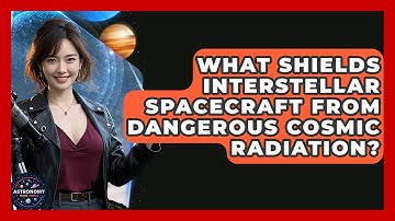 What Shields Interstellar Spacecraft From Dangerous Cosmic Radiation? - Astronomy Made Simple