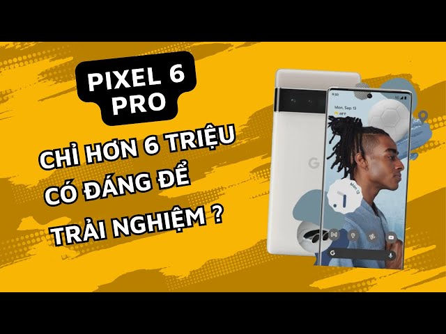 Google Pixel 6 Pro giá chỉ hơn 6 triệu ? Liệu có đáng để mua ?