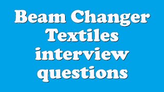 Beam Changer Textiles interview questions