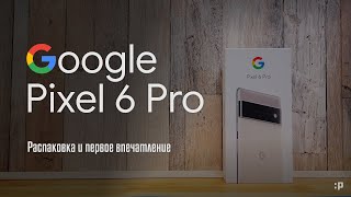 Google Pixel 6 Pro. Распаковка И Первое Впечатление