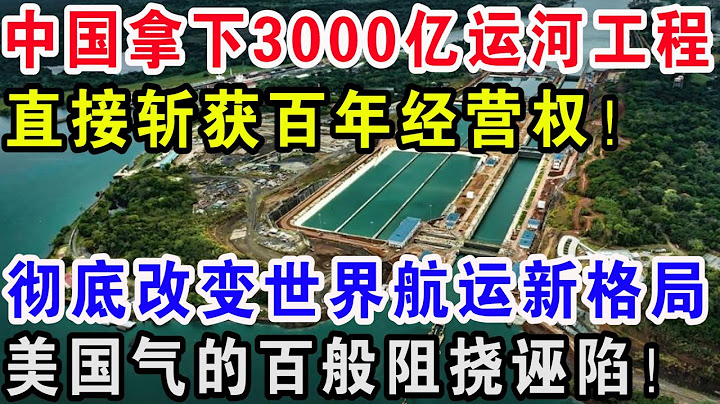 中國拿下3000億運河工程，直接斬獲百年經營權！徹底改變世界航運新格局，美國氣的百般阻撓誣陷 - 天天要聞