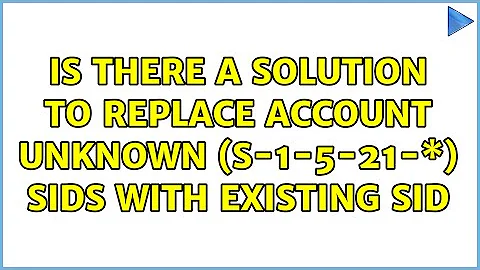 Is there a solution to replace Account Unknown (S-1-5-21-\*) SIDs with existing SID