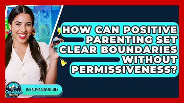 How Can Positive Parenting Set Clear Boundaries Without Permissiveness? - Gen Alpha Adventures