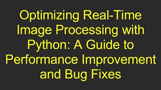 Optimizing Real-Time Image Processing with Python: A Guide to Performance Improvement and Bug Fixes