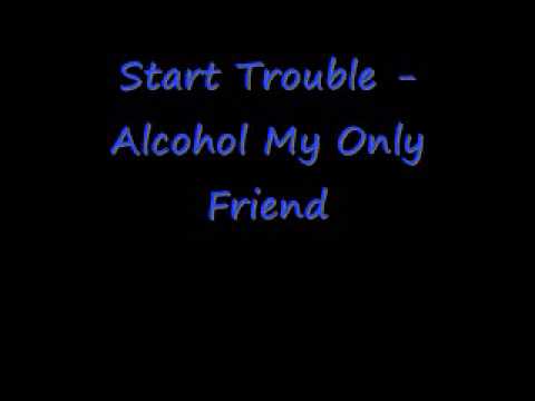 Start Trouble Alcohol My Only Friend/ Lets get fucked up