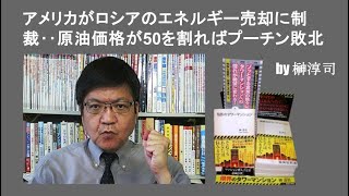 アメリカがロシアのエネルギー売却に制裁‥原油価格が50を割ればプーチン敗北  by榊淳司