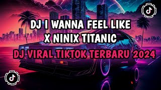 DJ I WANNA FEEL LIKE X NINIX TITANIC || DJ VIRAL TIKTOK TERBARU 2024