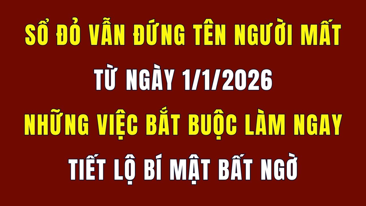 Sổ Đỏ Vẫn Đứng Tên Người Đã Mất Từ Ngày 1/1/2026: Những Việc Bắt Buộc Phải Làm Ngay - Chậm Là Thiệt