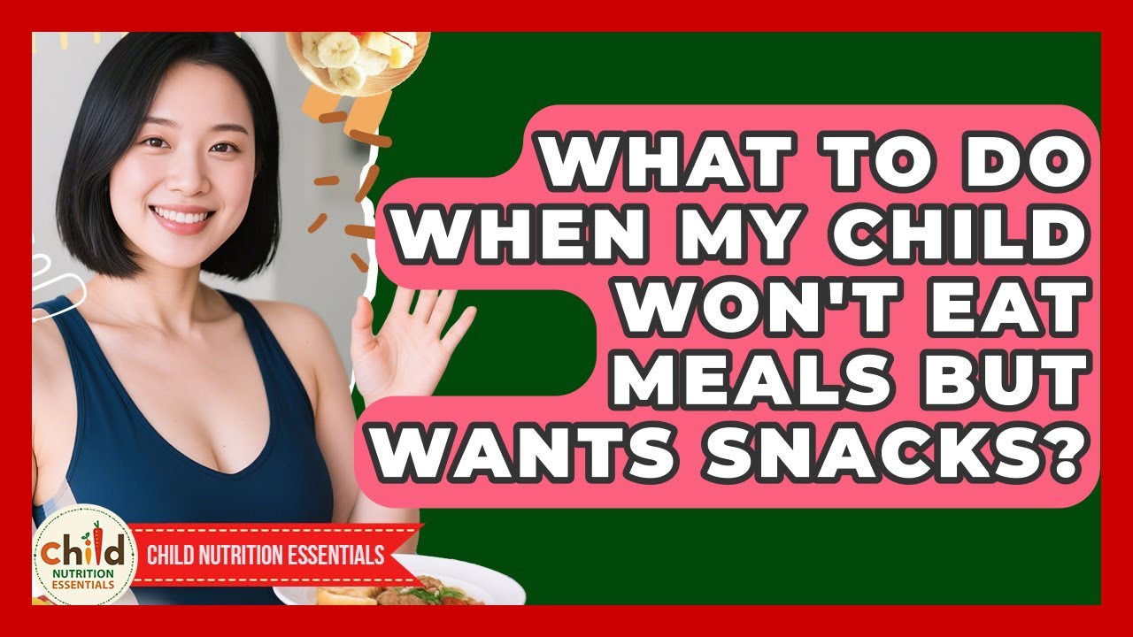 What To Do When My Child Won't Eat Meals But Wants Snacks? - Child Nutrition Essentials