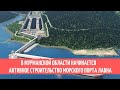 В Мурманской области начинается активное строительство морского порта Лавна
