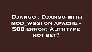 Django : Django with mod_wsgi on apache - 500 error: Authtype not set?