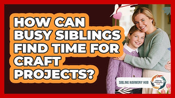 How Can Busy Siblings Find Time For Craft Projects? - Sibling Harmony Hub