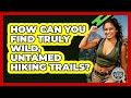 How Can You Find Truly Wild, Untamed Hiking Trails? - The Hiker's Advice