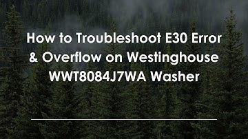 How to Troubleshoot E30 Error & Overflow on Westinghouse WWT8084J7WA Washer