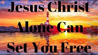 Jesus Christ Alone Can Set You Free