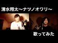 【歌ってみた】清水翔太〜ナツノオワリ〜