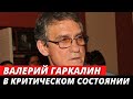 Валерий Гаркалин находится в КРИТИЧЕСКОМ состоянии