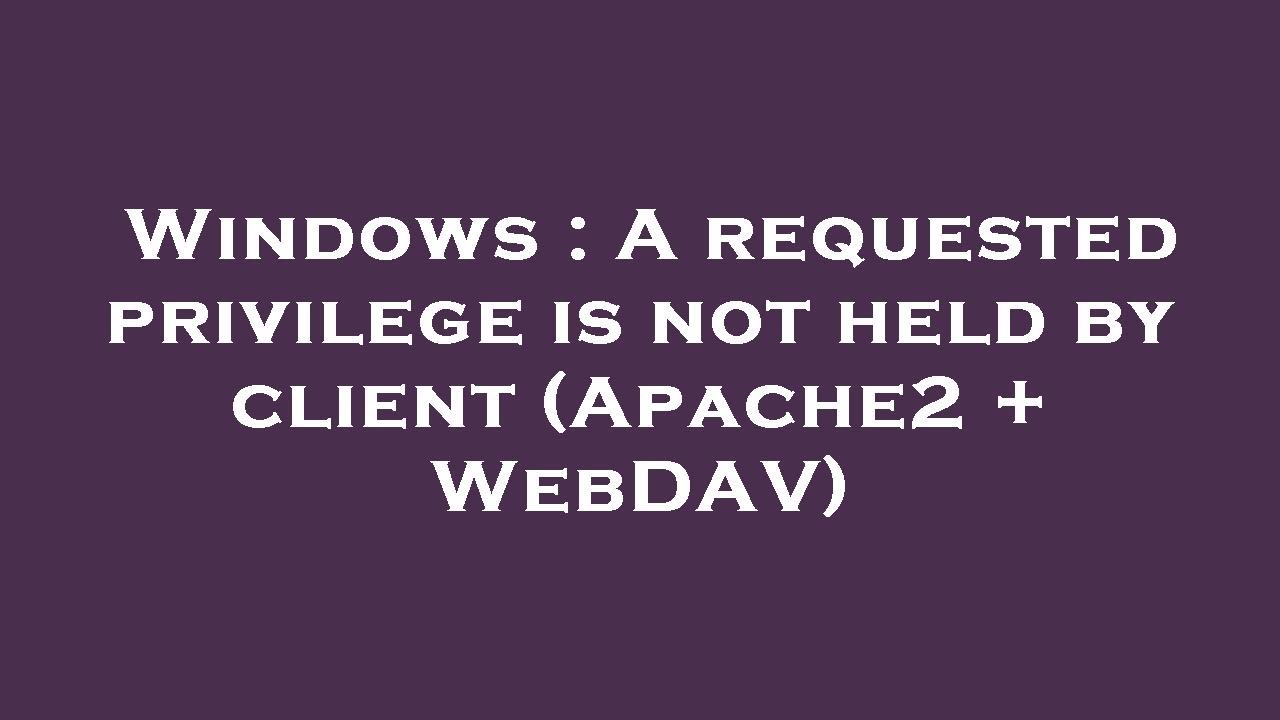 Windows A Requested Privilege Is Not Held By Client Apache2 WebDAV Windows A Requested Privilege Is Not Held By Client Apache2 WebDAV
