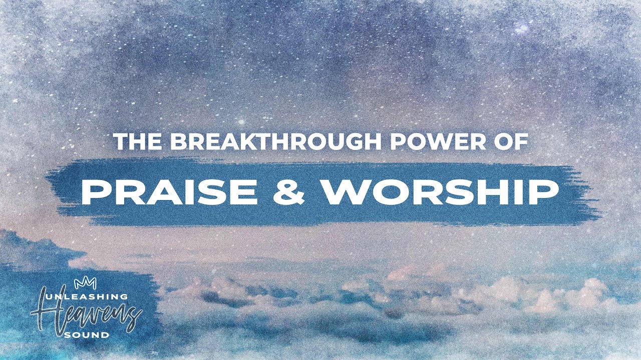 The Breakthrough Power of Praise and Worship | Unleashing Heaven's