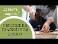 DIY/ ПЕРЕТЯЖКА гладильной доски/ДАВАЙТЕ ТВОРИТЬ!