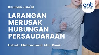 Khutbah Jum’at - Larangan Merusak Hubungan Persaudaraan | Ustadz MUhammad Abu Rivai