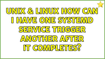 Unix & Linux: How can I have one systemd service trigger another after it completes?