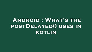 Android : What's the postDelayed() uses in kotlin