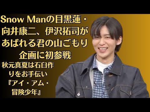 Snow Manの目黒蓮・向井康二、伊沢拓司があばれる君の山ごもり企画に初参戦！秋元真夏は石臼作りをお手伝い『アイ・アム・冒険少年』