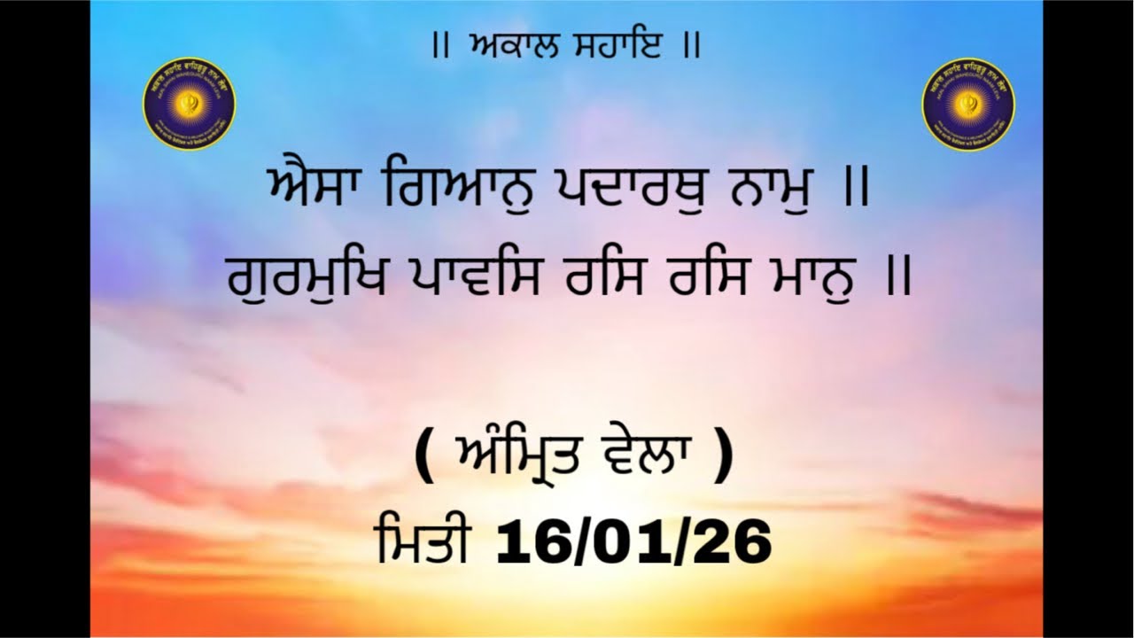 ਐਸਾ ਗਿਆਨੁ ਪਦਾਰਥੁ ਨਾਮੁ ॥ ਗੁਰਮੁਖਿ ਪਾਵਸਿ ਰਸਿ ਰਸਿ ਮਾਨੁ ॥ ( ਅੰਮ੍ਰਿਤ ਵੇਲਾ ) ਮਿਤੀ 16/01/26