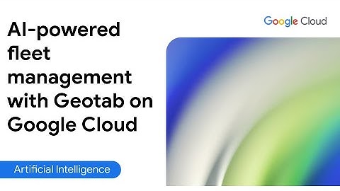 Safe, sustainable, efficient AI-powered fleet management with Geotab on Google Cloud [Full version]