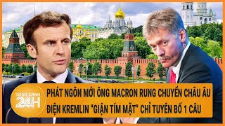 Phát ngôn mới của ông Macron rung chuyển Châu Âu, Điện Kremlin “giận tím mặt” chỉ tuyên bố 1 câu