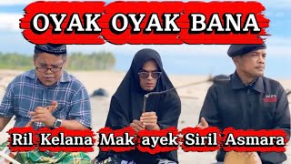 OYAK OYAK BANA . Ril kelana, Siril Asmara, Mak ayek
